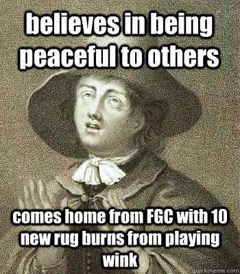 believes in being peaceful to others comes home from FGC with 10 new rug burns from playing wink  Quaker Problems