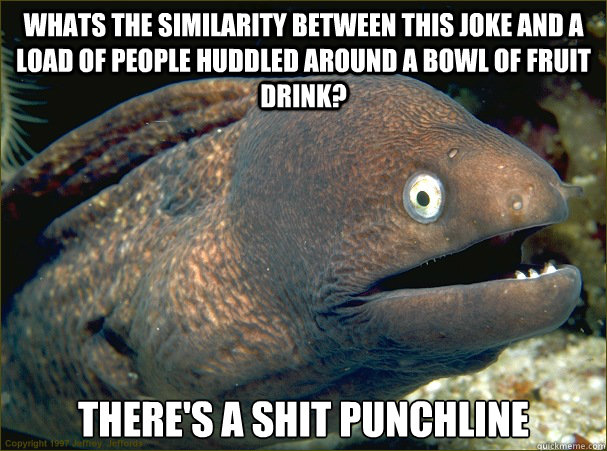 whats the similarity between this joke and a load of people huddled around a bowl of fruit drink? there's a shit punchline   Bad Joke Eel