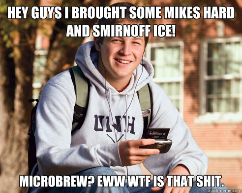 Hey guys I brought some Mikes Hard and Smirnoff ice! Microbrew? Eww wtf is that shit. - Hey guys I brought some Mikes Hard and Smirnoff ice! Microbrew? Eww wtf is that shit.  College Freshman