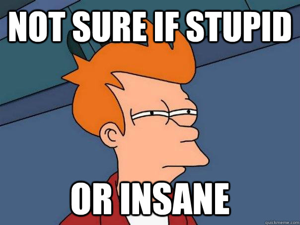 Not sure if stupid Or insane - Not sure if stupid Or insane  Futurama Fry