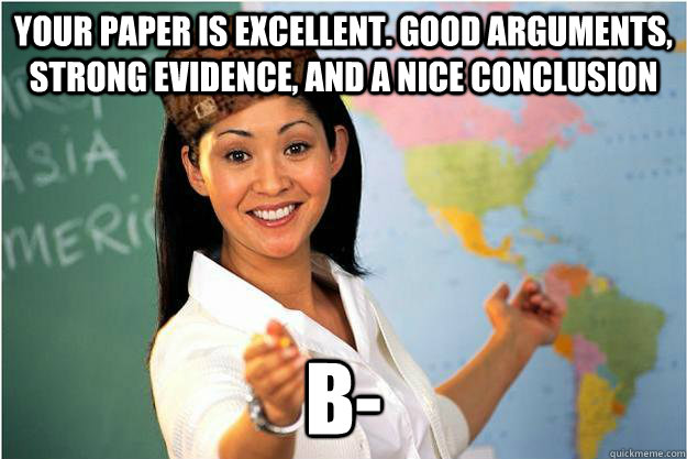 your paper is excellent. good arguments, strong evidence, and a nice conclusion  B- - your paper is excellent. good arguments, strong evidence, and a nice conclusion  B-  Scumbag Teacher