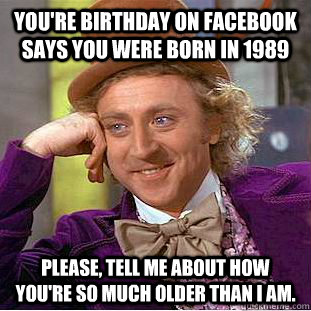 You're birthday on facebook says you were born in 1989 Please, tell me about how you're so much older than I am. - You're birthday on facebook says you were born in 1989 Please, tell me about how you're so much older than I am.  Condescending Wonka