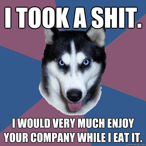 I took a shit. I would very much enjoy your company while I eat it.  Creeper Canine