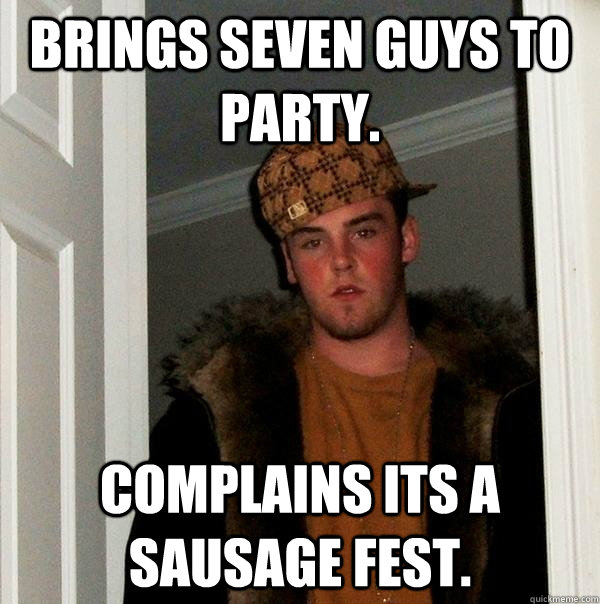 Brings seven guys to party. complains its a sausage fest. - Brings seven guys to party. complains its a sausage fest.  Scumbag Steve