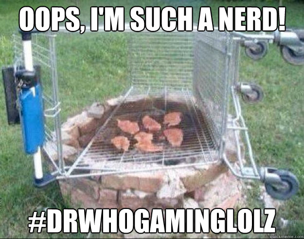 Oops, I'm such a nerd! #drwhogaminglolz  grill