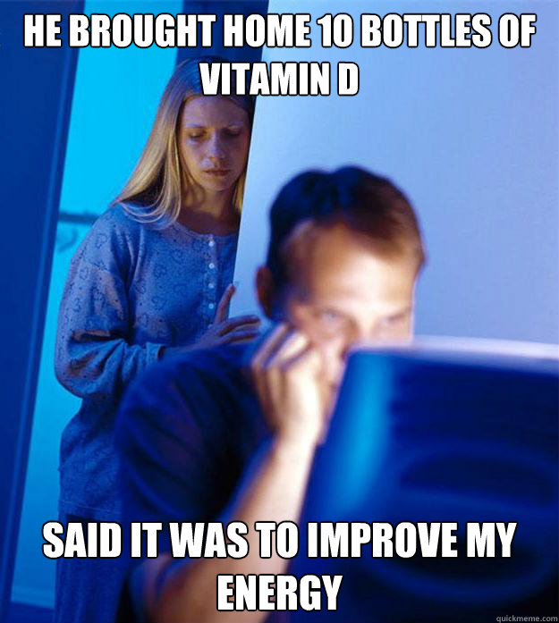 He brought home 10 bottles of vitamin D said it was to improve my energy  Redditors Wife