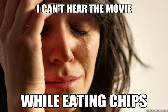 i can't hear the movie while eating chips  First World Problems