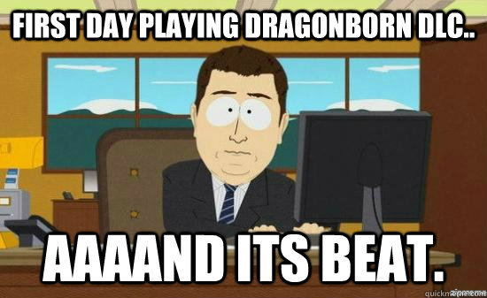 First day playing dragonborn dlc.. AAAAND its beat.  aaaand its gone