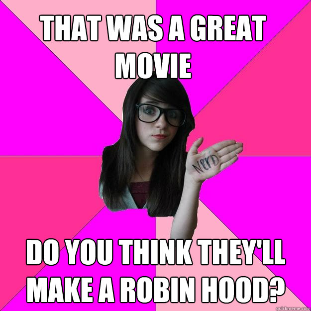 That was a great movie do you think they'll make a robin hood?  Idiot Nerd Girl