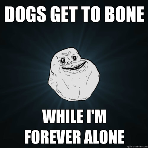 Dogs get to bone While I'm 
forever alone  Forever Alone