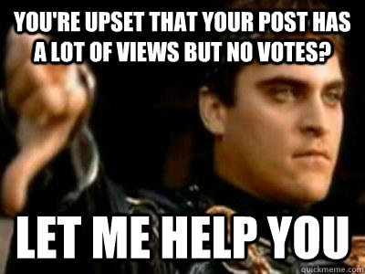 You're upset that your post has a lot of views but no votes? Let me help you  Downvoting Roman