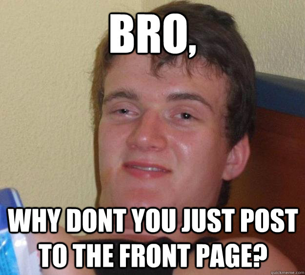 Bro, Why dont you just post to the front page? - Bro, Why dont you just post to the front page?  10 Guy