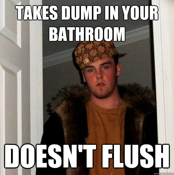 Takes dump in your bathroom Doesn't flush  Scumbag Steve