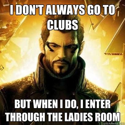 I don't always go to clubs But when I do, I enter through the ladies room  