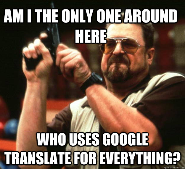 am I the only one around here Who uses google translate for EVERYTHING?  Angry Walter