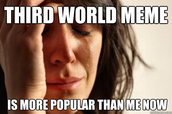 Third world meme   is more popular than me now  First World Problems