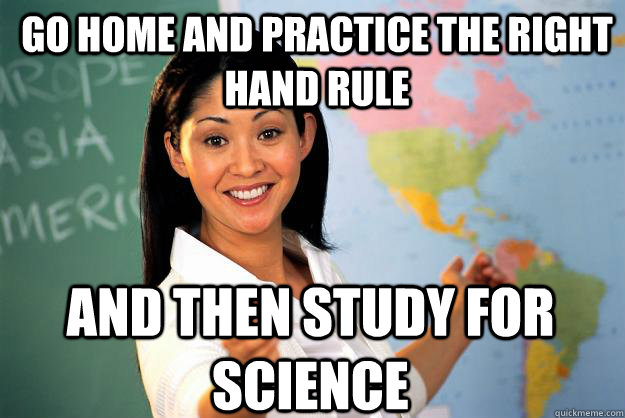 Go home and practice the right hand rule and then study for science - Go home and practice the right hand rule and then study for science  Unhelpful High School Teacher