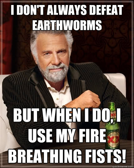 I don't always defeat earthworms But when I do, I use my fire breathing fists! - I don't always defeat earthworms But when I do, I use my fire breathing fists!  The Most Interesting Man In The World