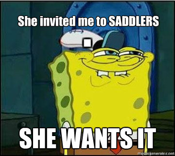 She invited me to SADDLERS SHE WANTS IT  Spongebob