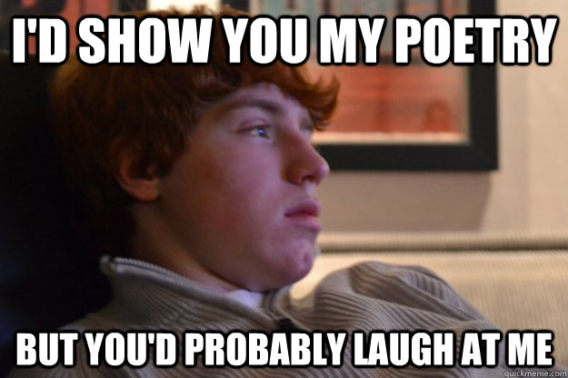 I'd show you my poetry But you'd probably laugh at me   