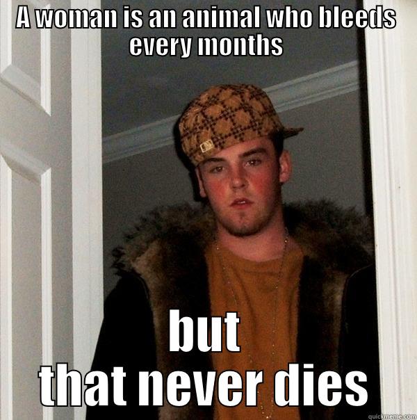 A WOMAN IS AN ANIMAL WHO BLEEDS EVERY MONTHS BUT THAT NEVER DIES Scumbag Steve