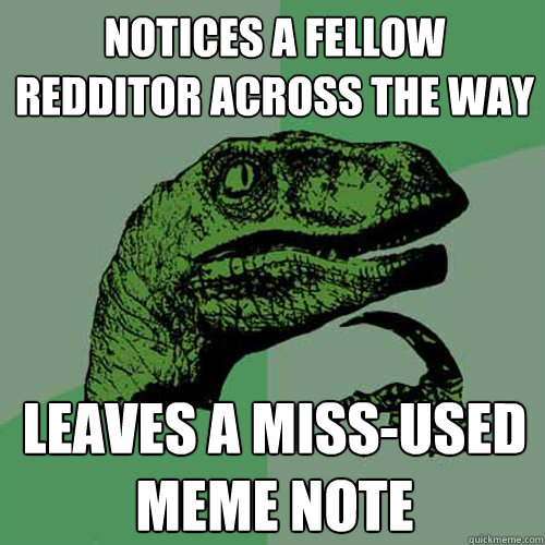 Notices a fellow Redditor across the way leaves a miss-used meme note  Philosoraptor