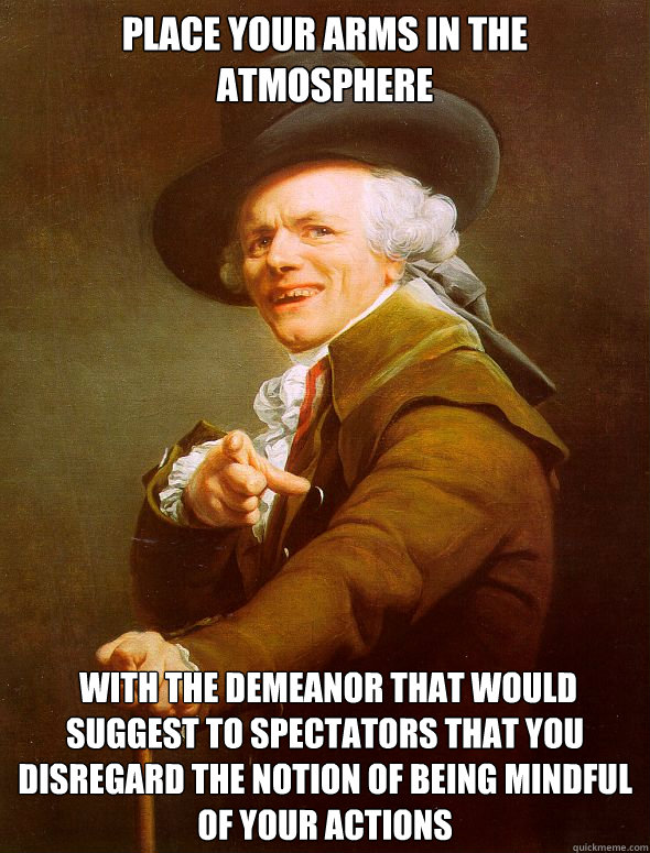 Place your arms in the atmosphere  with the demeanor that would suggest to spectators that you disregard the notion of being mindful of your actions  Joseph Ducreux