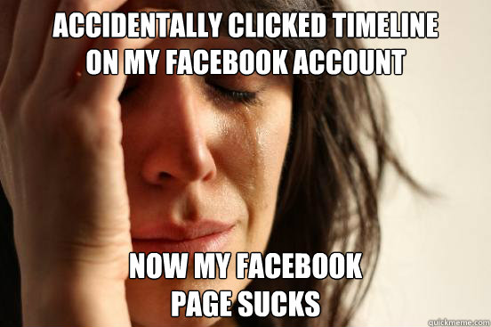 Accidentally clicked timeline 
on my facebook account Now my facebook
page sucks  First World Problems