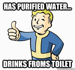 Has purified water... Drinks froms toilet  Vault Boy