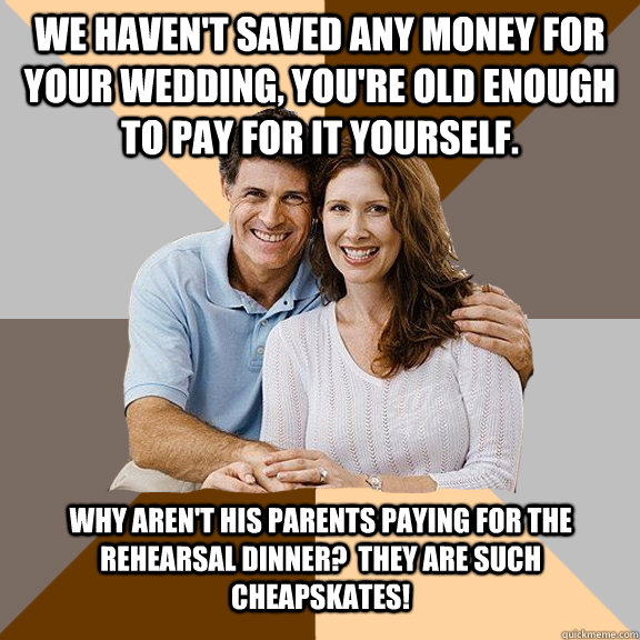 We haven't saved any money for your wedding, you're old enough to pay for it yourself. Why aren't his parents paying for the rehearsal dinner?  They are such cheapskates!  Scumbag Parents