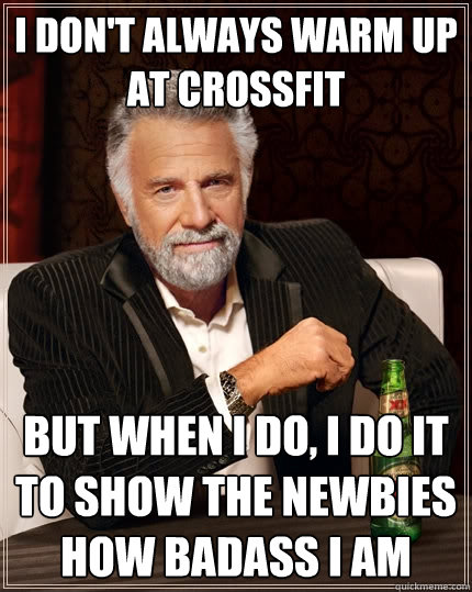 I don't always warm up at crossfit  but when I do, I do it to show the newbies how badass I am  The Most Interesting Man In The World