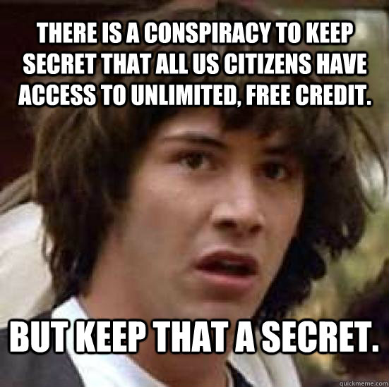 There is a conspiracy to keep secret that all US citizens have access to unlimited, free credit. But keep that a secret.  conspiracy keanu