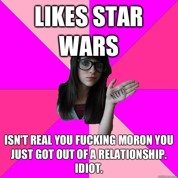 Likes star wars Isn't real you fucking moron you just got out of a relationship. Idiot.  Idiot Nerd Girl