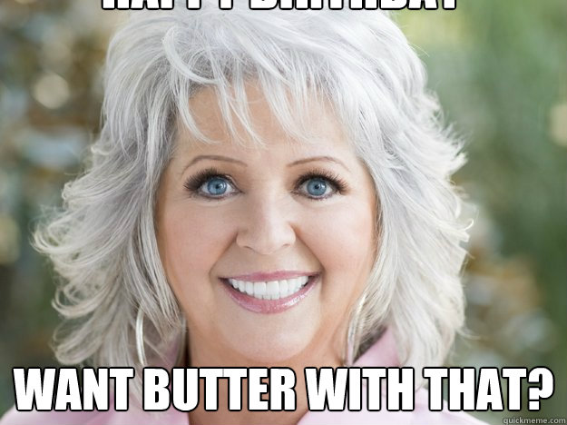 WANT BUTTER WITH THAT? HAPPY BIRTHDAY PAULA! - WANT BUTTER WITH THAT? HAPPY BIRTHDAY PAULA!  paula deen soon