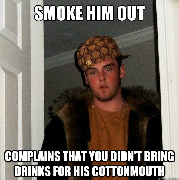 Smoke him out  complains that you didn't bring drinks for his cottonmouth   Scumbag Steve