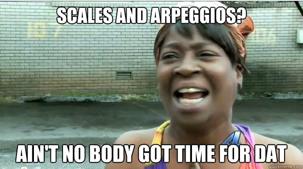 SCALES AND ARPEGGIOS? AIN'T NO BODY GOT TIME FOR DAT - SCALES AND ARPEGGIOS? AIN'T NO BODY GOT TIME FOR DAT  AINT NO BODY GOT TIME FOR DAT