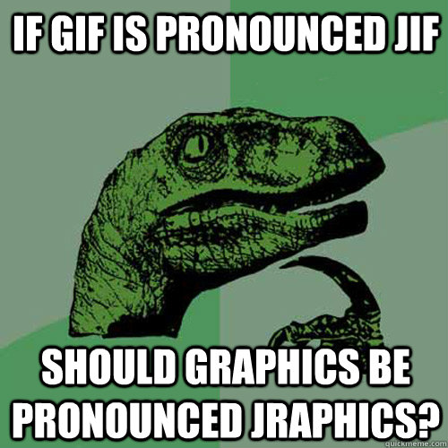 If GIF is pronounced JIF Should graphics be pronounced jraphics?  Philosoraptor