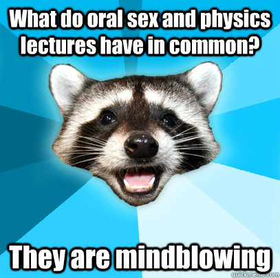 What do oral sex and physics lectures have in common? They are mindblowing - What do oral sex and physics lectures have in common? They are mindblowing  Lame Pun Coon