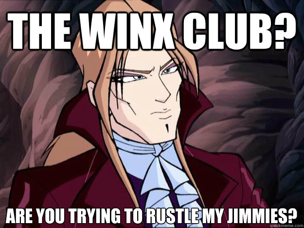 the winx club? Are you trying to rustle my jimmies?
  