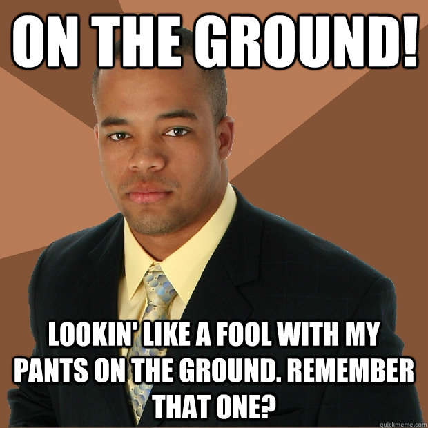 on the ground! lookin' like a fool with my pants on the ground. remember that one?  Successful Black Man