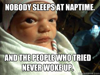 Nobody sleeps at naptime. And the people who tried never woke up.  Angry baby