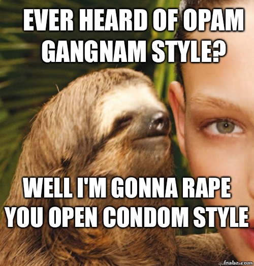 Ever heard of opam gangnam style? Well I'm gonna rape you open condom style   rape sloth