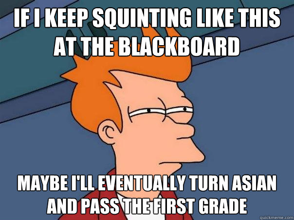 If I keep squinting like this at the blackboard maybe I'll eventually turn asian and pass the first grade  Futurama Fry