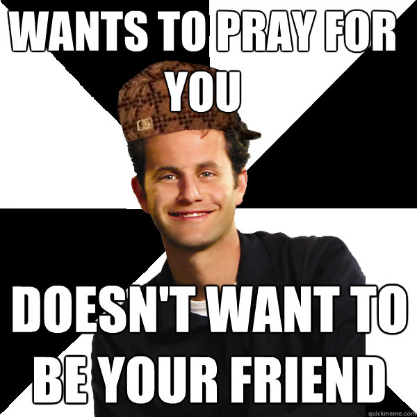 Wants to pray for you doesn't want to be your friend  Scumbag Christian