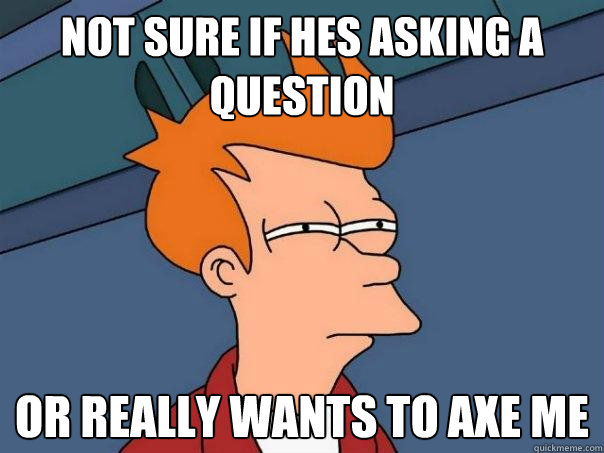 not sure if hes asking a question or really wants to axe me  Futurama Fry