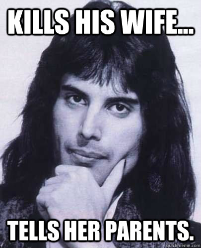 kills his wife... Tells her parents.  Good Guy Freddie Mercury