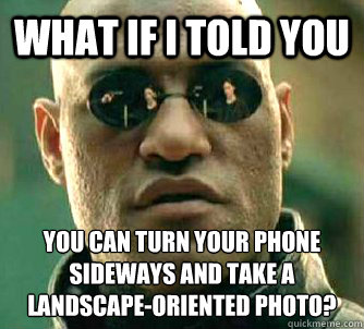 What if I told you you can turn your phone sideways and take a landscape-oriented photo? - What if I told you you can turn your phone sideways and take a landscape-oriented photo?  What if I told you