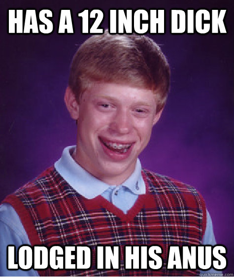 has a 12 inch dick lodged in his anus  Bad Luck Brian