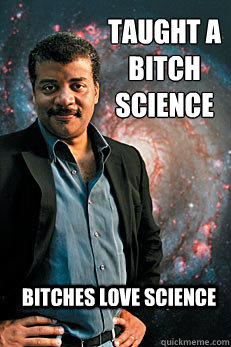 Taught a bitch science Bitches love science  Neil deGrasse Tyson