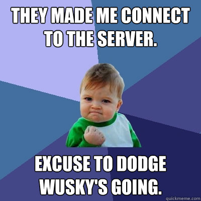 They made me connect to the server. Excuse to dodge wusky's going. - They made me connect to the server. Excuse to dodge wusky's going.  Success Kid